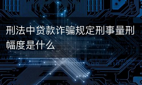 刑法中贷款诈骗规定刑事量刑幅度是什么