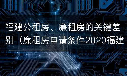 福建公租房、廉租房的关键差别（廉租房申请条件2020福建）