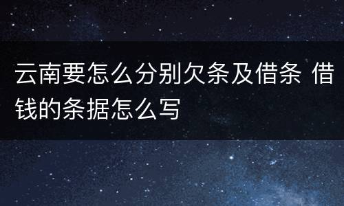云南要怎么分别欠条及借条 借钱的条据怎么写