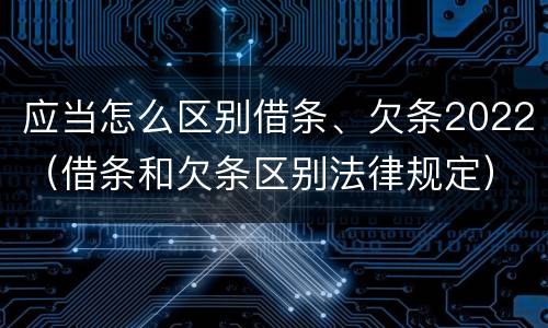 应当怎么区别借条、欠条2022（借条和欠条区别法律规定）