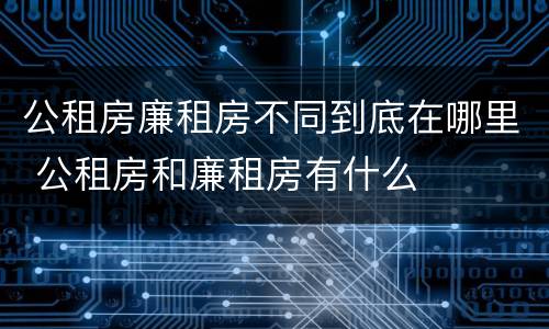 公租房廉租房不同到底在哪里 公租房和廉租房有什么
