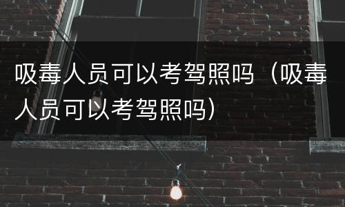 吸毒人员可以考驾照吗（吸毒人员可以考驾照吗）