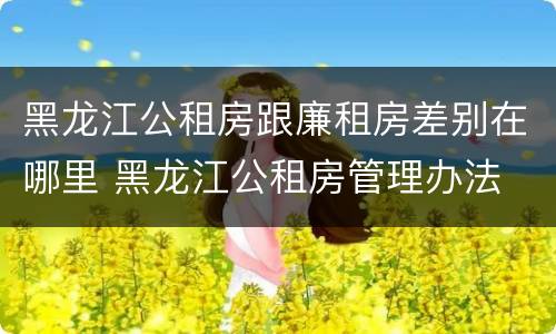 黑龙江公租房跟廉租房差别在哪里 黑龙江公租房管理办法