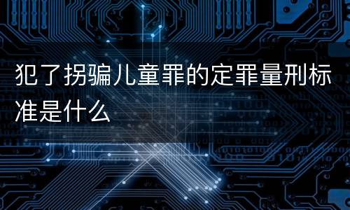犯了拐骗儿童罪的定罪量刑标准是什么