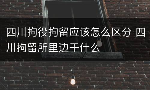 四川拘役拘留应该怎么区分 四川拘留所里边干什么