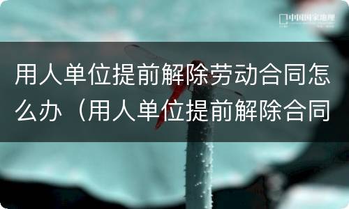 用人单位提前解除劳动合同怎么办（用人单位提前解除合同的赔偿标准）