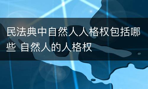 民法典中自然人人格权包括哪些 自然人的人格权