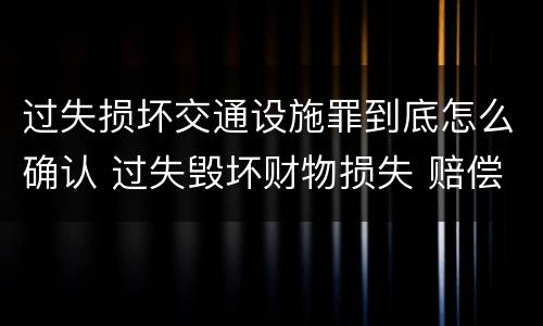 过失损坏交通设施罪到底怎么确认 过失毁坏财物损失 赔偿标准