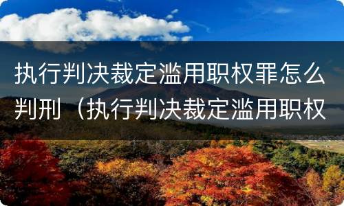 执行判决裁定滥用职权罪怎么判刑（执行判决裁定滥用职权罪怎么判刑最新规定）