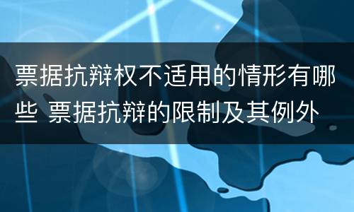 票据抗辩权不适用的情形有哪些 票据抗辩的限制及其例外