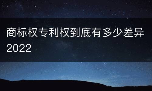 商标权专利权到底有多少差异2022