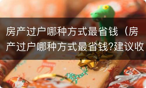 房产过户哪种方式最省钱（房产过户哪种方式最省钱?建议收藏）