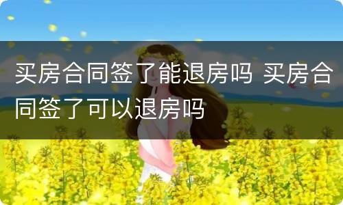 买房合同签了能退房吗 买房合同签了可以退房吗
