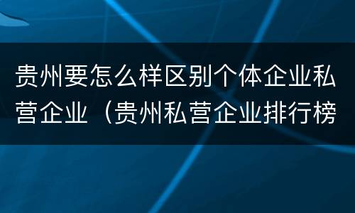 贵州要怎么样区别个体企业私营企业（贵州私营企业排行榜）