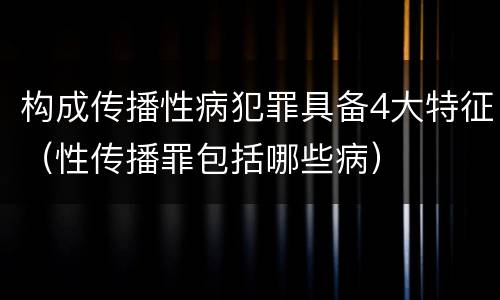 构成传播性病犯罪具备4大特征（性传播罪包括哪些病）