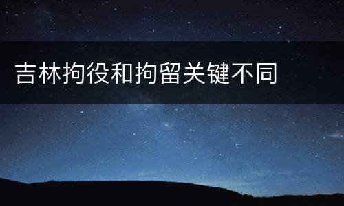 吉林拘役和拘留关键不同