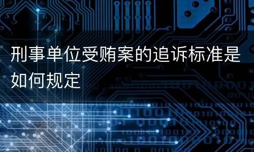 刑事单位受贿案的追诉标准是如何规定