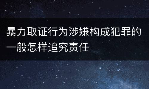 暴力取证行为涉嫌构成犯罪的一般怎样追究责任