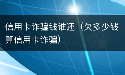 信用卡诈骗钱谁还（欠多少钱算信用卡诈骗）