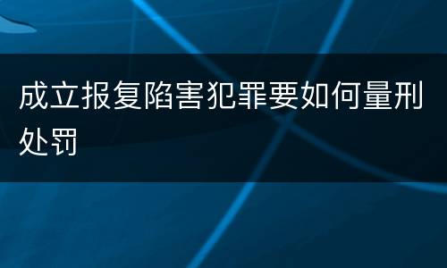 成立报复陷害犯罪要如何量刑处罚