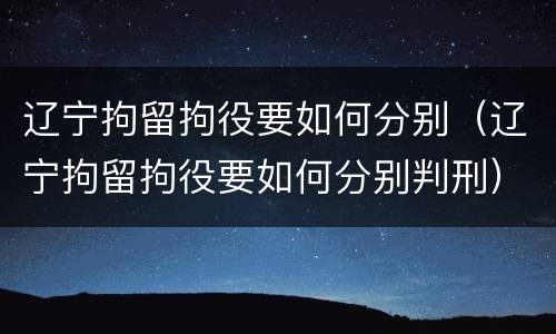 辽宁拘留拘役要如何分别（辽宁拘留拘役要如何分别判刑）