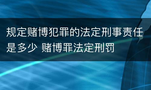 规定赌博犯罪的法定刑事责任是多少 赌博罪法定刑罚