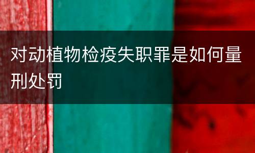对动植物检疫失职罪是如何量刑处罚
