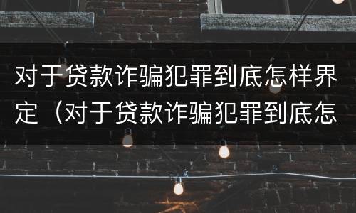 对于贷款诈骗犯罪到底怎样界定（对于贷款诈骗犯罪到底怎样界定的）