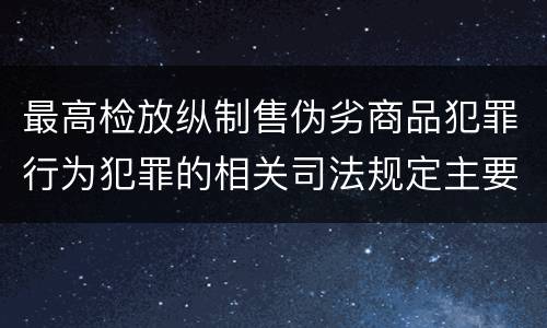 最高检放纵制售伪劣商品犯罪行为犯罪的相关司法规定主要内容有哪些