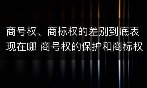 商号权、商标权的差别到底表现在哪 商号权的保护和商标权的保护一样是全国性范围的