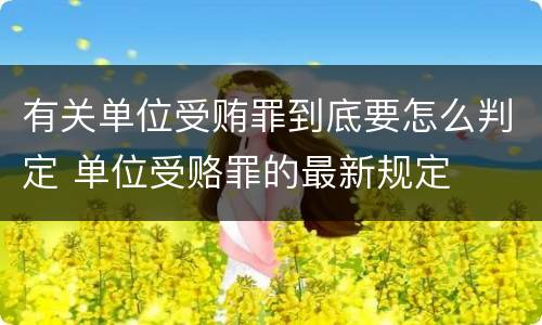 有关单位受贿罪到底要怎么判定 单位受赂罪的最新规定