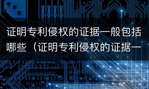 证明专利侵权的证据一般包括哪些（证明专利侵权的证据一般包括哪些内容）