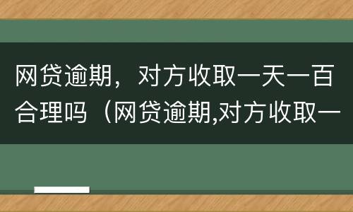 网贷逾期，对方收取一天一百合理吗（网贷逾期,对方收取一天一百合理吗）