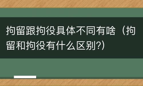 拘留跟拘役具体不同有啥（拘留和拘役有什么区别?）