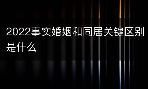 2022事实婚姻和同居关键区别是什么