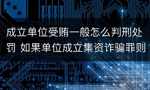 成立单位受贿一般怎么判刑处罚 如果单位成立集资诈骗罪则其刑事责任的承担情形是