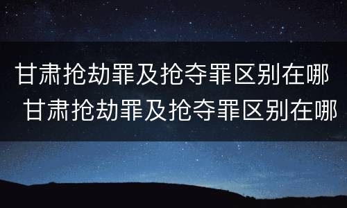 甘肃抢劫罪及抢夺罪区别在哪 甘肃抢劫罪及抢夺罪区别在哪儿