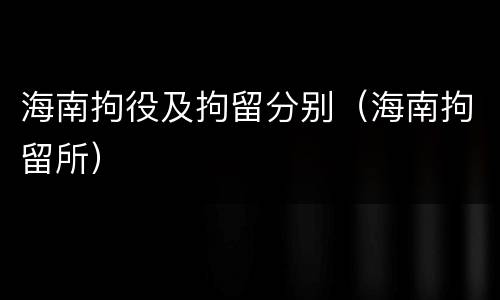 海南拘役及拘留分别（海南拘留所）