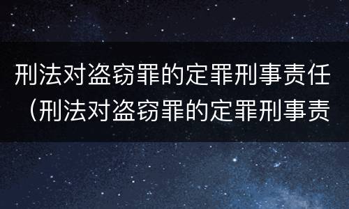 刑法对盗窃罪的定罪刑事责任（刑法对盗窃罪的定罪刑事责任的认定）