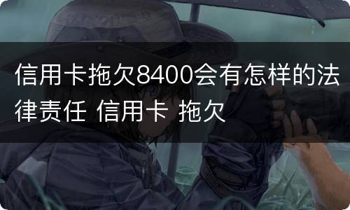 信用卡拖欠8400会有怎样的法律责任 信用卡 拖欠