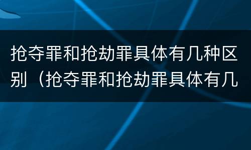 抢夺罪和抢劫罪具体有几种区别（抢夺罪和抢劫罪具体有几种区别是什么）