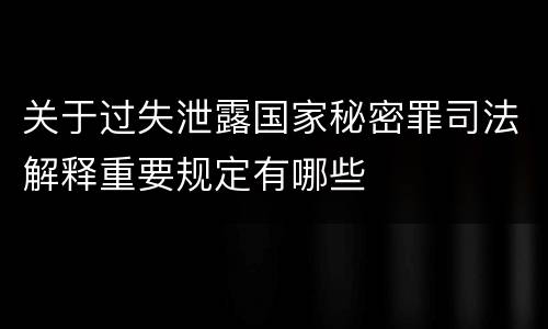 关于过失泄露国家秘密罪司法解释重要规定有哪些