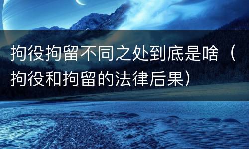 拘役拘留不同之处到底是啥（拘役和拘留的法律后果）