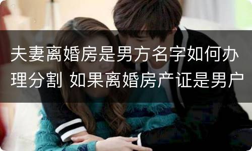 夫妻离婚房是男方名字如何办理分割 如果离婚房产证是男户主名字房子归女方所有