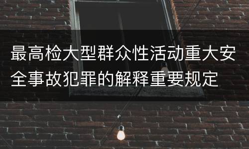 最高检大型群众性活动重大安全事故犯罪的解释重要规定