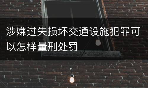 涉嫌过失损坏交通设施犯罪可以怎样量刑处罚