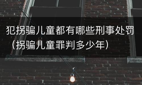 犯拐骗儿童都有哪些刑事处罚（拐骗儿童罪判多少年）