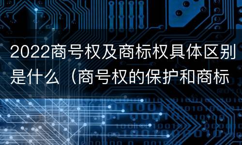 2022商号权及商标权具体区别是什么（商号权的保护和商标权的保护一样是全国性范围的）