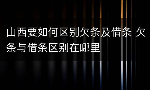 山西要如何区别欠条及借条 欠条与借条区别在哪里