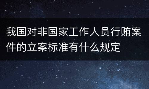 我国对非国家工作人员行贿案件的立案标准有什么规定